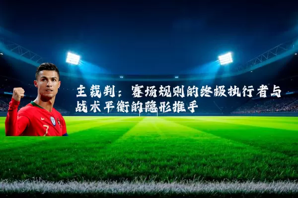 主裁判:赛场规则的终极执行者与战术平衡的隐形推手