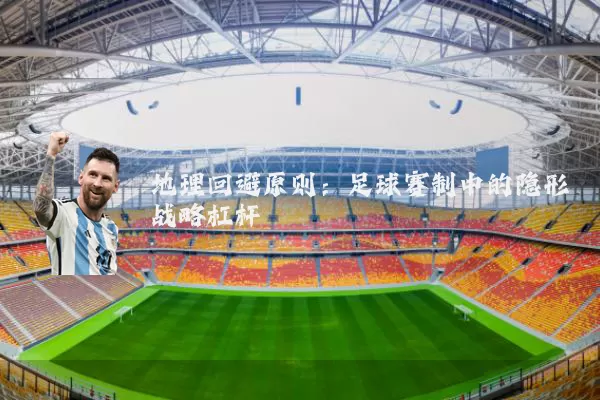 地理回避原则:足球赛制中的隐形战略杠杆