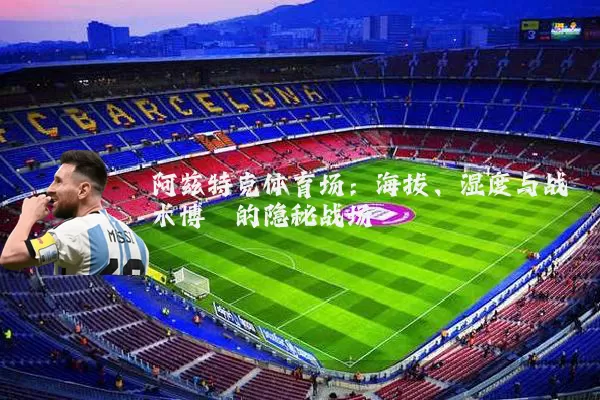 阿兹特克体育场:海拔、湿度与战术博弈的隐秘战场