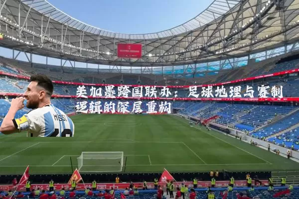 美加墨跨国联办：足球地理与赛制逻辑的深层重构