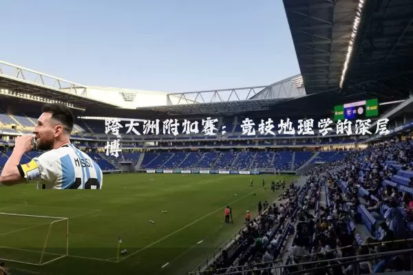 跨大洲附加赛:竞技地理学的深层博弈
