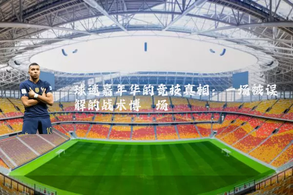 球迷嘉年华的竞技真相:一场被误解的战术博弈场