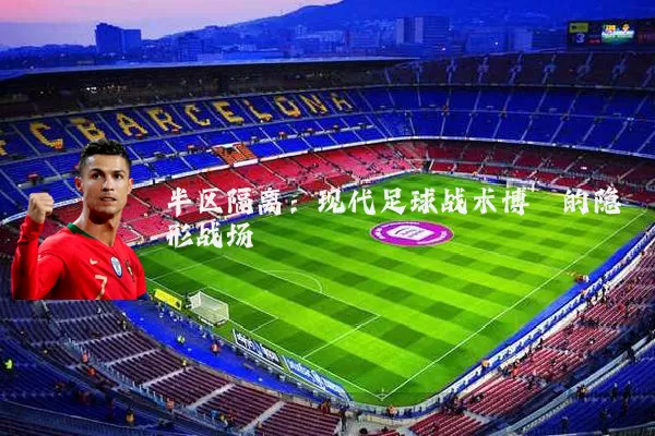 半区隔离:现代足球战术博弈的隐形战场