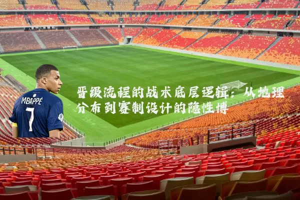 晋级流程的战术底层逻辑:从地理分布到赛制设计的隐性博弈