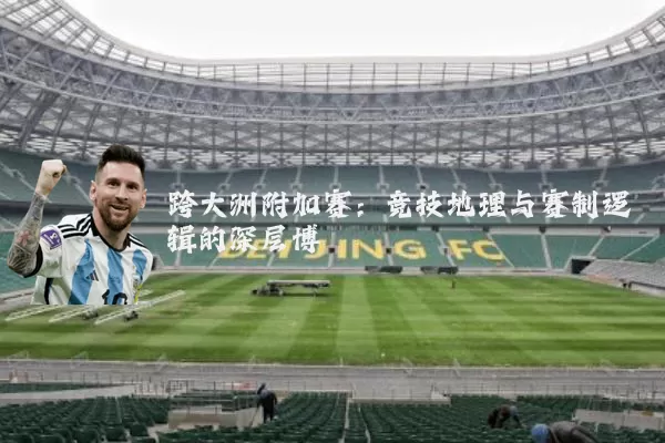 跨大洲附加赛:竞技地理与赛制逻辑的深层博弈