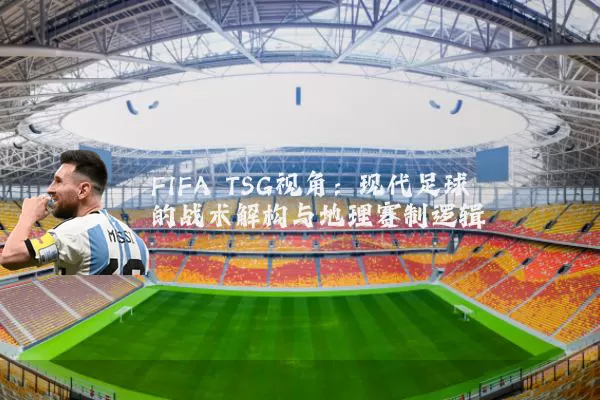 FIFA TSG视角:现代足球的战术解构与地理赛制逻辑