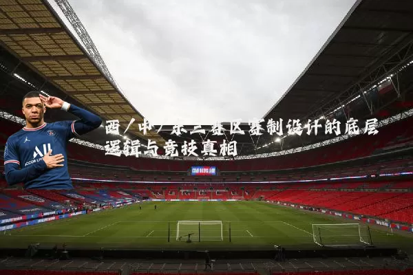 西/中/东三赛区赛制设计的底层逻辑与竞技真相