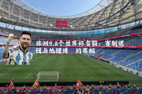 非洲9.5个世界杯名额:赛制逻辑与地理博弈的真相