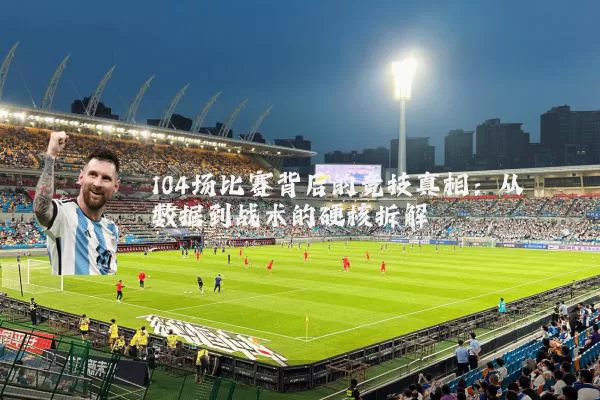 104场比赛背后的竞技真相:从数据到战术的硬核拆解