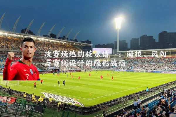 决赛场地的技术博弈:海拔、风向与赛制设计的隐形战场
